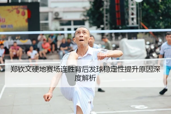郑钦文硬地赛场连胜背后发球稳定性提升原因深度解析