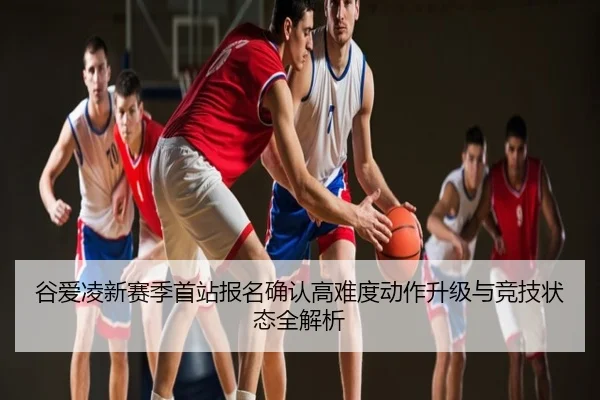 谷爱凌新赛季首站报名确认高难度动作升级与竞技状态全解析