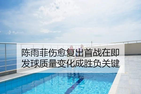 陈雨菲伤愈复出首战在即 发球质量变化成胜负关键