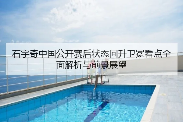 石宇奇中国公开赛后状态回升卫冕看点全面解析与前景展望