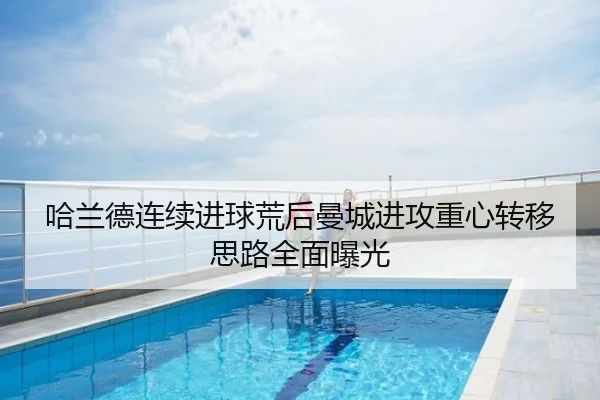 哈兰德连续进球荒后曼城进攻重心转移思路全面曝光